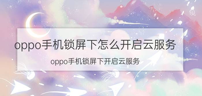 oppo手机锁屏下怎么开启云服务 oppo手机锁屏下开启云服务